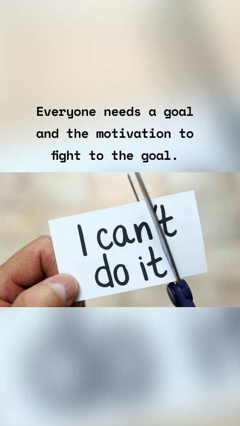 Everyone needs a goal and the motivation to fight to the goal.