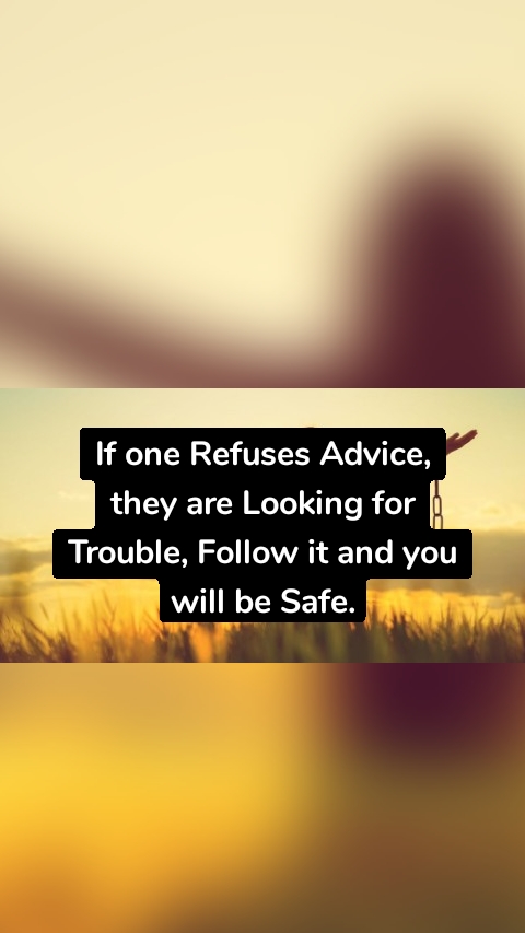 If one Refuses Advice, they are Looking for Trouble, Follow it and you will be Safe.