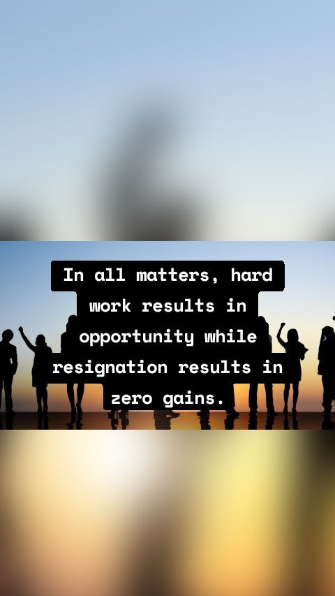 In all matters, hard work results in opportunity while resignation results in zero gains.